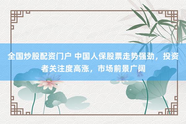 全国炒股配资门户 中国人保股票走势强劲，投资者关注度高涨，市场前景广阔