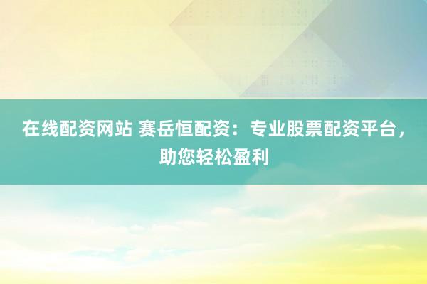 在线配资网站 赛岳恒配资：专业股票配资平台，助您轻松盈利