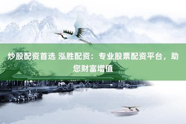 炒股配资首选 泓胜配资：专业股票配资平台，助您财富增值