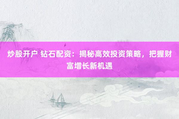 炒股开户 钻石配资：揭秘高效投资策略，把握财富增长新机遇