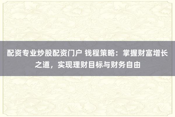 配资专业炒股配资门户 钱程策略：掌握财富增长之道，实现理财目标与财务自由
