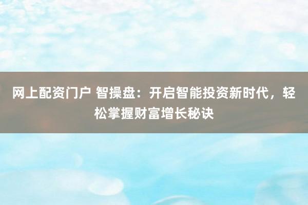 网上配资门户 智操盘：开启智能投资新时代，轻松掌握财富增长秘诀