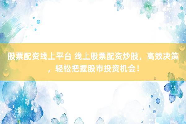 股票配资线上平台 线上股票配资炒股，高效决策，轻松把握股市投资机会！