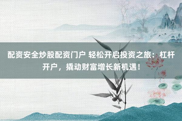 配资安全炒股配资门户 轻松开启投资之旅：杠杆开户，撬动财富增长新机遇！