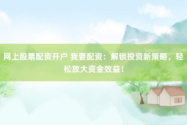 网上股票配资开户 我要配资：解锁投资新策略，轻松放大资金效益！