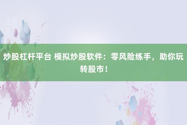 炒股杠杆平台 模拟炒股软件：零风险练手，助你玩转股市！