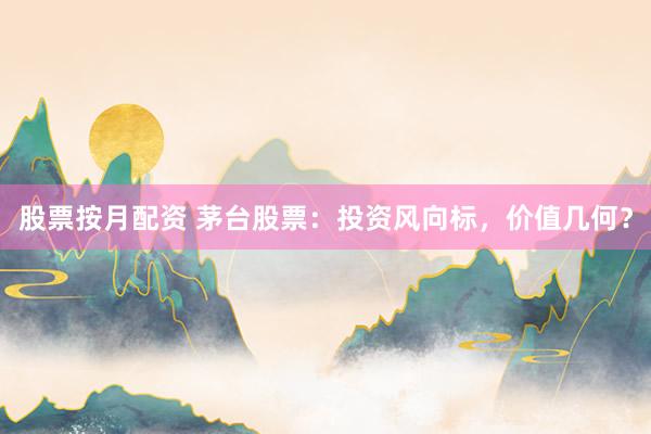 股票按月配资 茅台股票：投资风向标，价值几何？