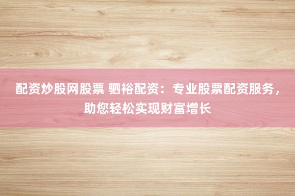 配资炒股网股票 驷裕配资：专业股票配资服务，助您轻松实现财富增长