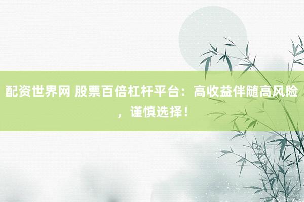 配资世界网 股票百倍杠杆平台：高收益伴随高风险，谨慎选择！