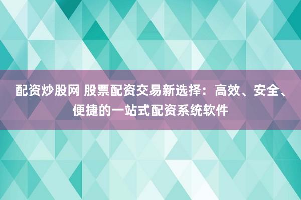 配资炒股网 股票配资交易新选择：高效、安全、便捷的一站式配资系统软件