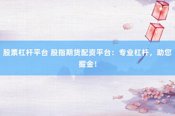 股票杠杆平台 股指期货配资平台：专业杠杆，助您掘金！