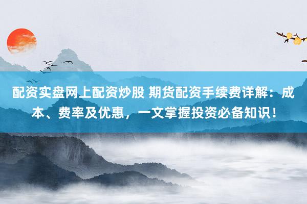 配资实盘网上配资炒股 期货配资手续费详解：成本、费率及优惠，一文掌握投资必备知识！