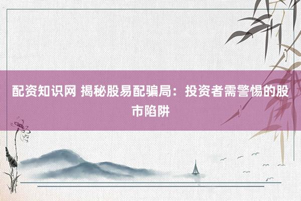 配资知识网 揭秘股易配骗局：投资者需警惕的股市陷阱