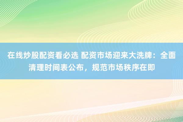 在线炒股配资看必选 配资市场迎来大洗牌：全面清理时间表公布，规范市场秩序在即