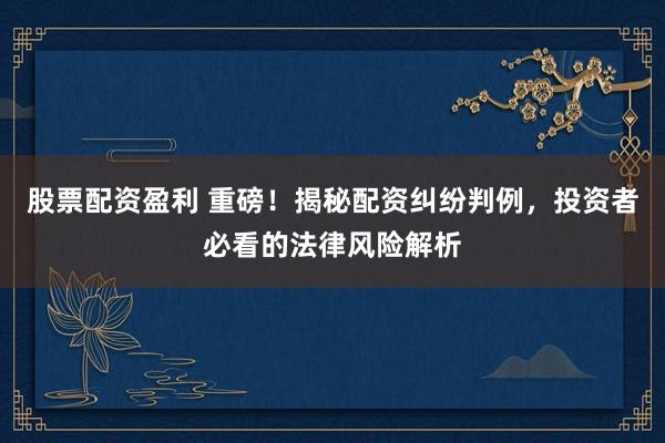 股票配资盈利 重磅！揭秘配资纠纷判例，投资者必看的法律风险解析