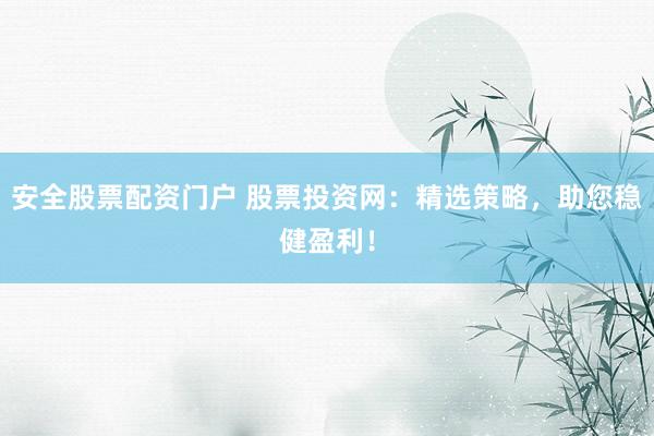 安全股票配资门户 股票投资网：精选策略，助您稳健盈利！