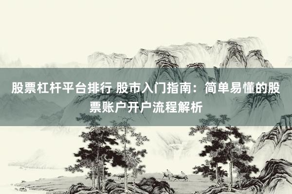 股票杠杆平台排行 股市入门指南：简单易懂的股票账户开户流程解析