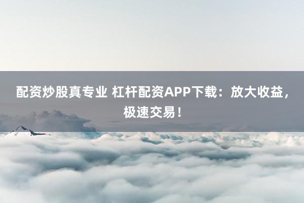 配资炒股真专业 杠杆配资APP下载：放大收益，极速交易！