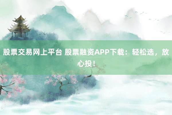 股票交易网上平台 股票融资APP下载：轻松选，放心投！