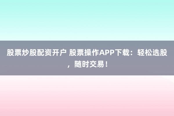 股票炒股配资开户 股票操作APP下载：轻松选股，随时交易！