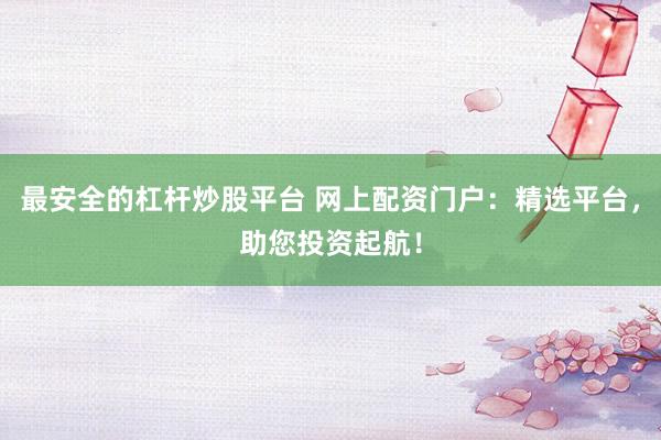 最安全的杠杆炒股平台 网上配资门户：精选平台，助您投资起航！
