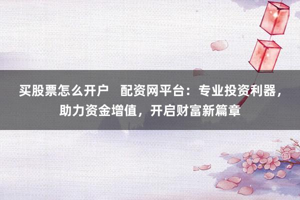 买股票怎么开户   配资网平台：专业投资利器，助力资金增值，开启财富新篇章