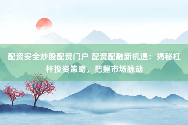 配资安全炒股配资门户 配资配融新机遇：揭秘杠杆投资策略，把握市场脉动