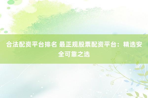 合法配资平台排名 最正规股票配资平台：精选安全可靠之选