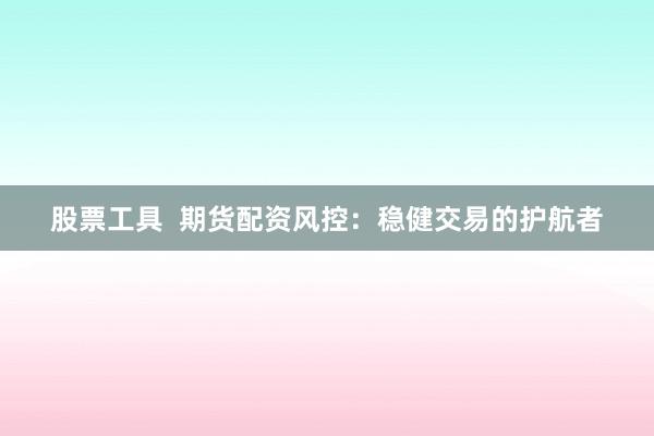 股票工具  期货配资风控：稳健交易的护航者