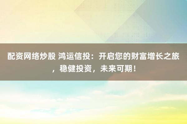 配资网络炒股 鸿运信投：开启您的财富增长之旅，稳健投资，未来可期！