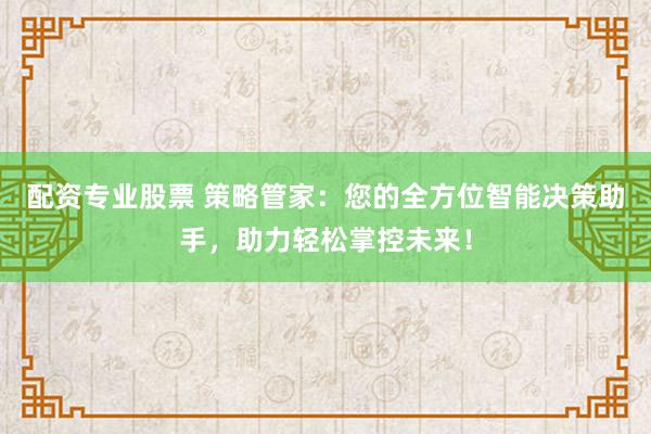 配资专业股票 策略管家：您的全方位智能决策助手，助力轻松掌控未来！