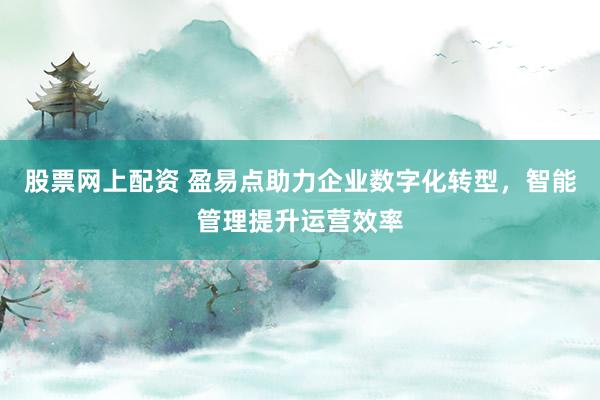 股票网上配资 盈易点助力企业数字化转型，智能管理提升运营效率