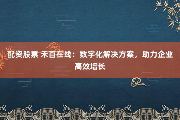 配资股票 禾百在线：数字化解决方案，助力企业高效增长