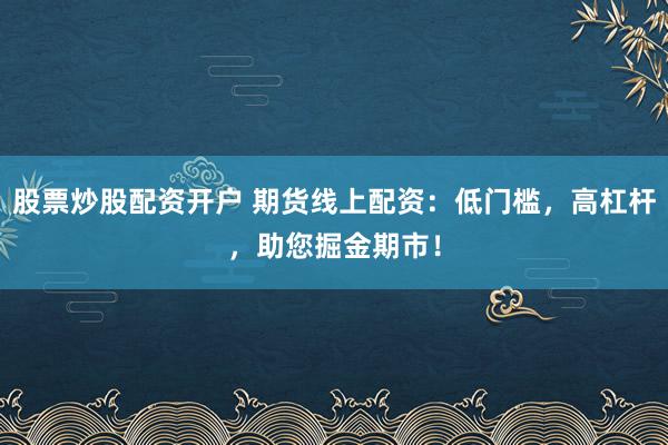 股票炒股配资开户 期货线上配资：低门槛，高杠杆，助您掘金期市！