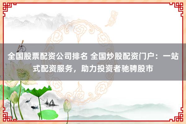 全国股票配资公司排名 全国炒股配资门户：一站式配资服务，助力投资者驰骋股市