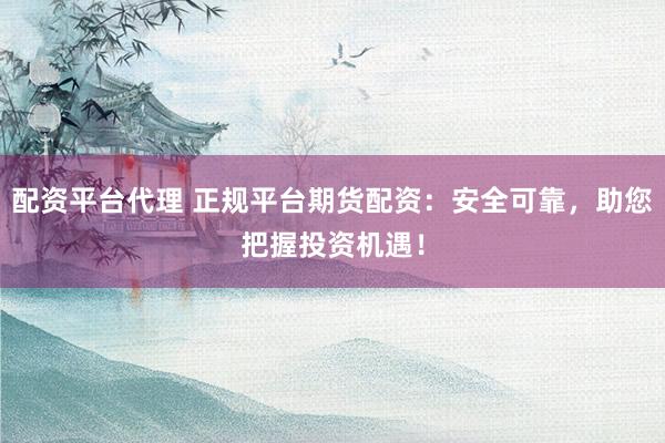 配资平台代理 正规平台期货配资：安全可靠，助您把握投资机遇！