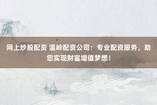 网上炒股配资 温岭配资公司：专业配资服务，助您实现财富增值梦想！