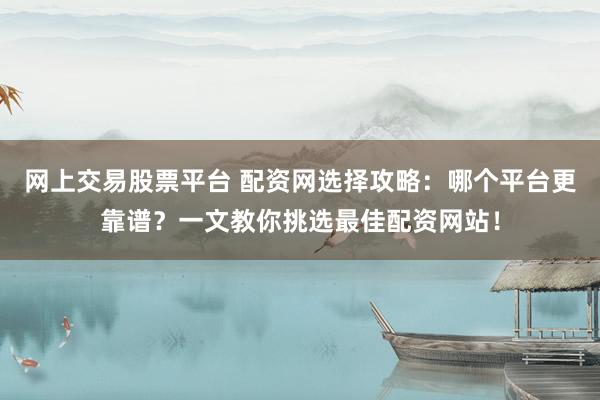 网上交易股票平台 配资网选择攻略：哪个平台更靠谱？一文教你挑选最佳配资网站！