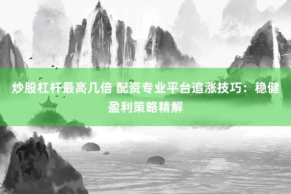炒股杠杆最高几倍 配资专业平台追涨技巧：稳健盈利策略精解