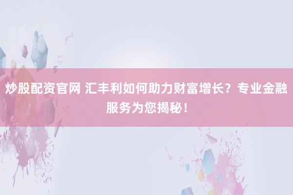 炒股配资官网 汇丰利如何助力财富增长？专业金融服务为您揭秘！