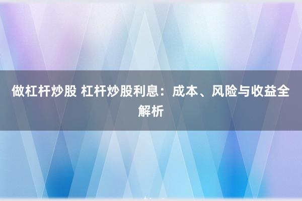 做杠杆炒股 杠杆炒股利息：成本、风险与收益全解析