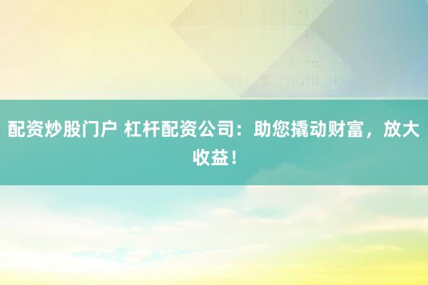 配资炒股门户 杠杆配资公司：助您撬动财富，放大收益！