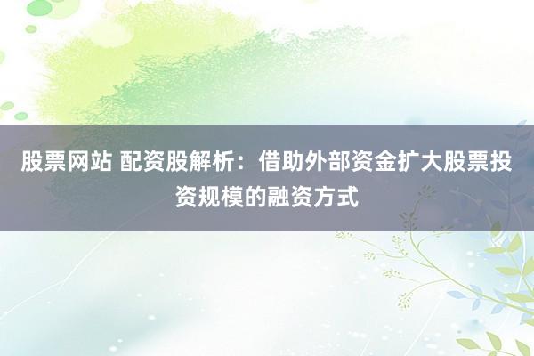 股票网站 配资股解析：借助外部资金扩大股票投资规模的融资方式