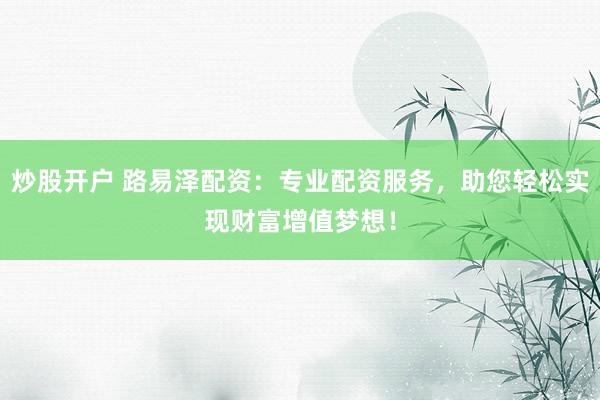 炒股开户 路易泽配资：专业配资服务，助您轻松实现财富增值梦想！