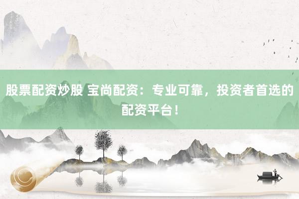 股票配资炒股 宝尚配资：专业可靠，投资者首选的配资平台！