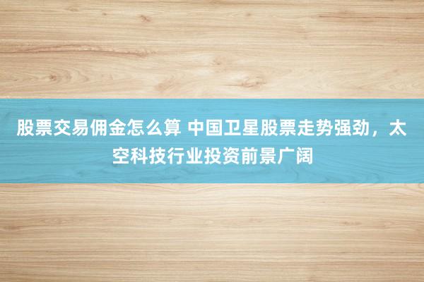 股票交易佣金怎么算 中国卫星股票走势强劲，太空科技行业投资前景广阔