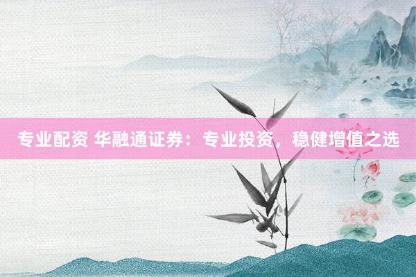 专业配资 华融通证券：专业投资，稳健增值之选
