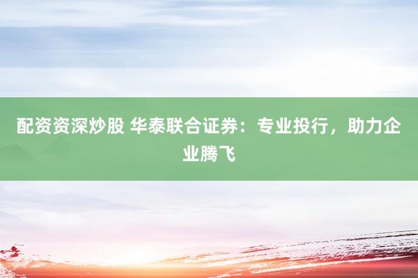 配资资深炒股 华泰联合证券：专业投行，助力企业腾飞