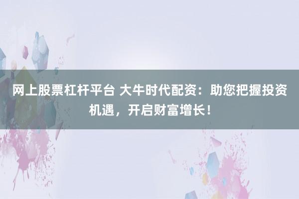 网上股票杠杆平台 大牛时代配资：助您把握投资机遇，开启财富增长！