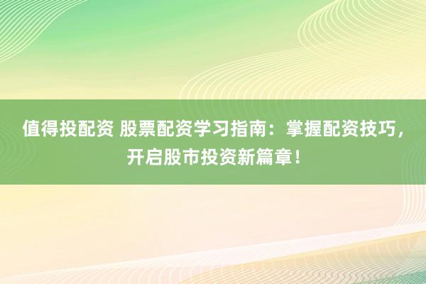 值得投配资 股票配资学习指南：掌握配资技巧，开启股市投资新篇章！